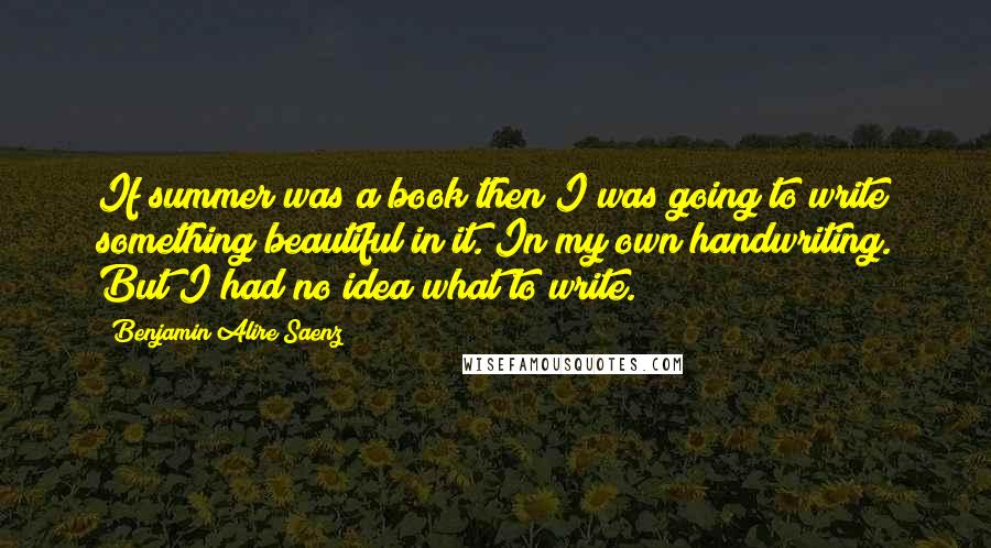 Benjamin Alire Saenz Quotes: If summer was a book then I was going to write something beautiful in it. In my own handwriting. But I had no idea what to write.