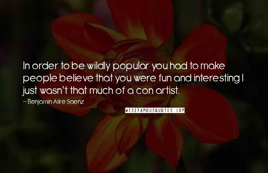 Benjamin Alire Saenz Quotes: In order to be wildly popular you had to make people believe that you were fun and interesting I just wasn't that much of a con artist.