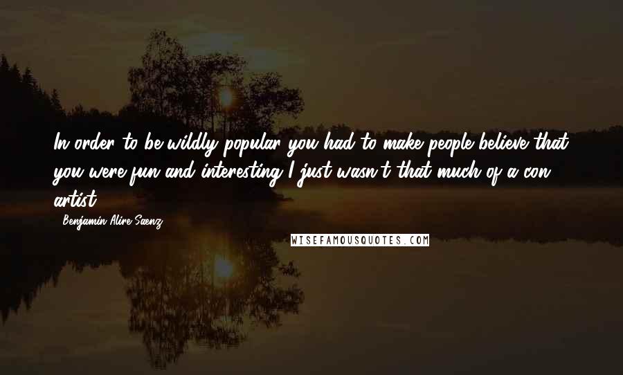 Benjamin Alire Saenz Quotes: In order to be wildly popular you had to make people believe that you were fun and interesting I just wasn't that much of a con artist.