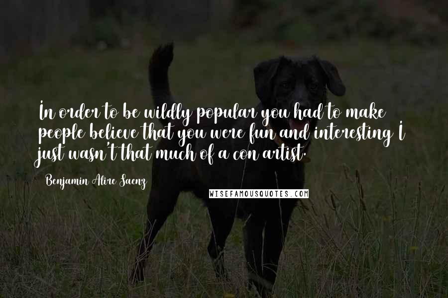 Benjamin Alire Saenz Quotes: In order to be wildly popular you had to make people believe that you were fun and interesting I just wasn't that much of a con artist.