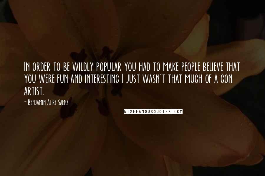 Benjamin Alire Saenz Quotes: In order to be wildly popular you had to make people believe that you were fun and interesting I just wasn't that much of a con artist.