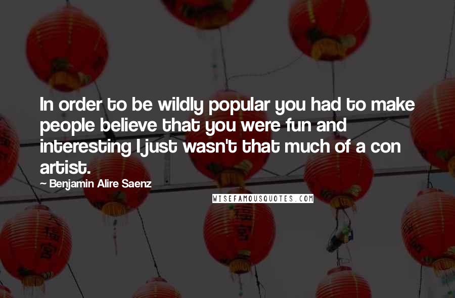 Benjamin Alire Saenz Quotes: In order to be wildly popular you had to make people believe that you were fun and interesting I just wasn't that much of a con artist.