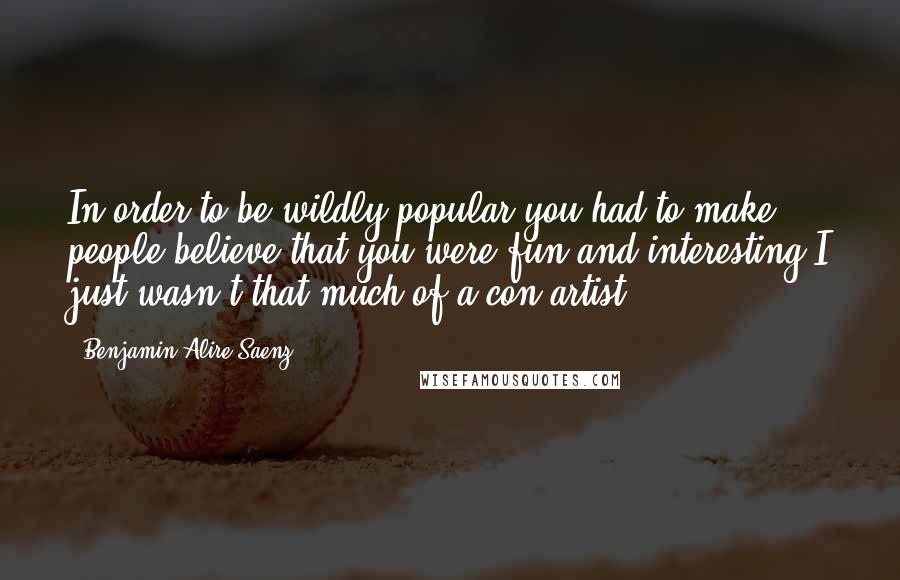 Benjamin Alire Saenz Quotes: In order to be wildly popular you had to make people believe that you were fun and interesting I just wasn't that much of a con artist.