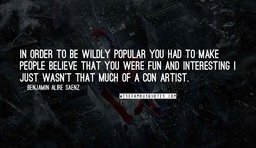 Benjamin Alire Saenz Quotes: In order to be wildly popular you had to make people believe that you were fun and interesting I just wasn't that much of a con artist.