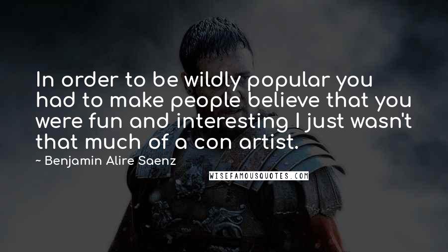 Benjamin Alire Saenz Quotes: In order to be wildly popular you had to make people believe that you were fun and interesting I just wasn't that much of a con artist.