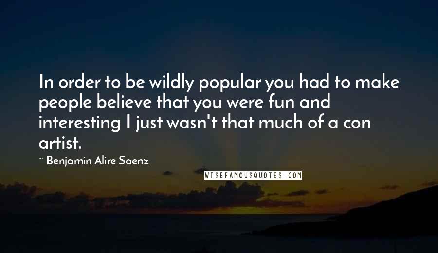 Benjamin Alire Saenz Quotes: In order to be wildly popular you had to make people believe that you were fun and interesting I just wasn't that much of a con artist.