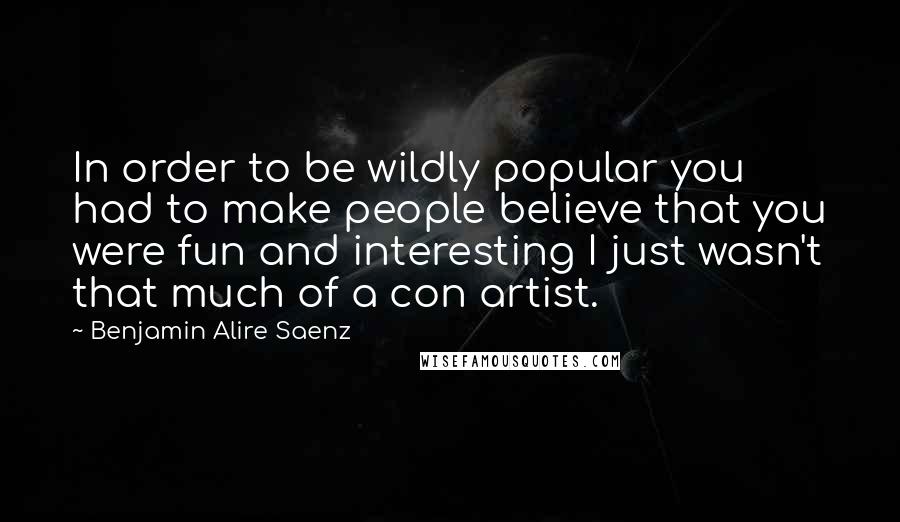 Benjamin Alire Saenz Quotes: In order to be wildly popular you had to make people believe that you were fun and interesting I just wasn't that much of a con artist.