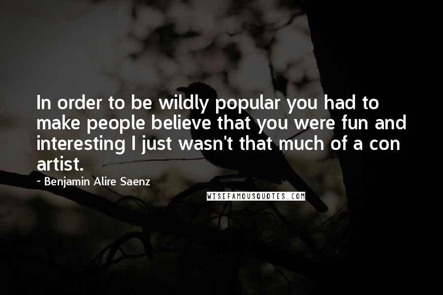 Benjamin Alire Saenz Quotes: In order to be wildly popular you had to make people believe that you were fun and interesting I just wasn't that much of a con artist.