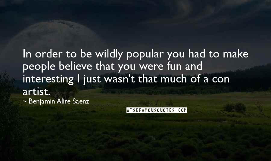 Benjamin Alire Saenz Quotes: In order to be wildly popular you had to make people believe that you were fun and interesting I just wasn't that much of a con artist.