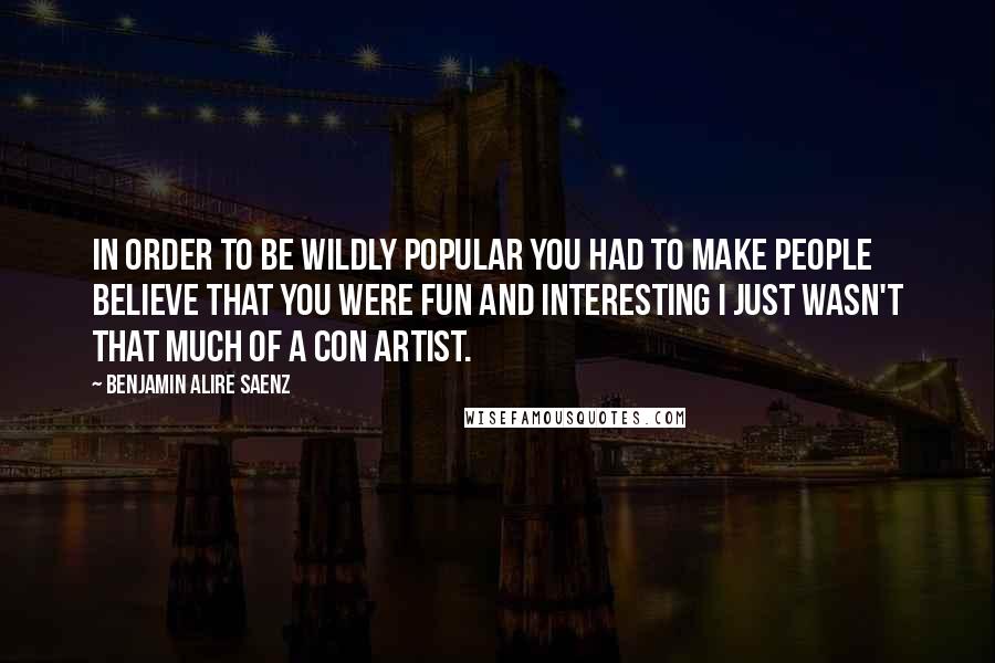 Benjamin Alire Saenz Quotes: In order to be wildly popular you had to make people believe that you were fun and interesting I just wasn't that much of a con artist.