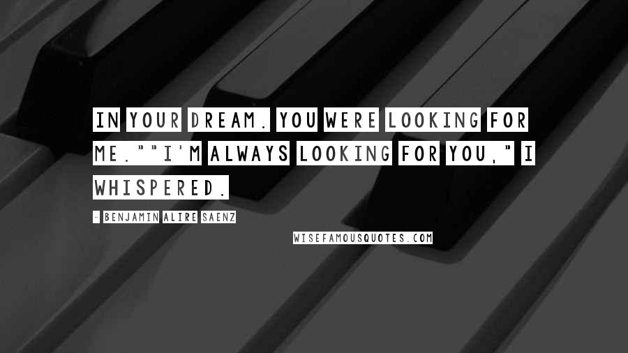 Benjamin Alire Saenz Quotes: In your dream. You were looking for me.""I'm always looking for you," I whispered.