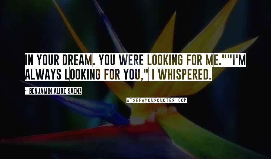 Benjamin Alire Saenz Quotes: In your dream. You were looking for me.""I'm always looking for you," I whispered.