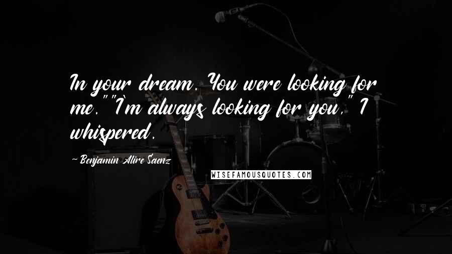 Benjamin Alire Saenz Quotes: In your dream. You were looking for me.""I'm always looking for you," I whispered.