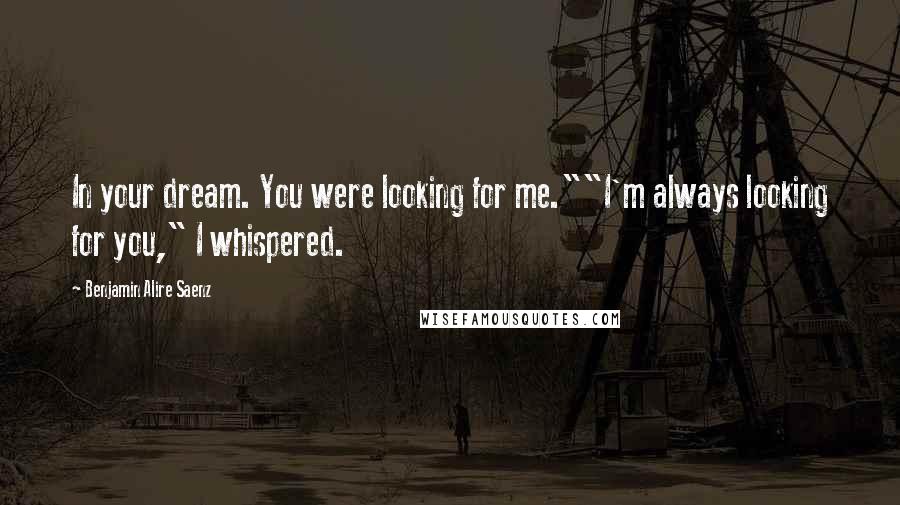 Benjamin Alire Saenz Quotes: In your dream. You were looking for me.""I'm always looking for you," I whispered.