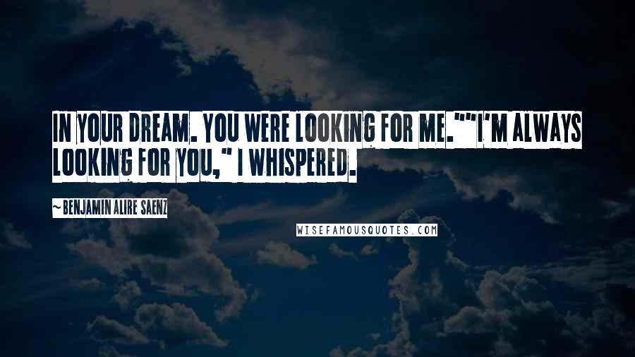 Benjamin Alire Saenz Quotes: In your dream. You were looking for me.""I'm always looking for you," I whispered.