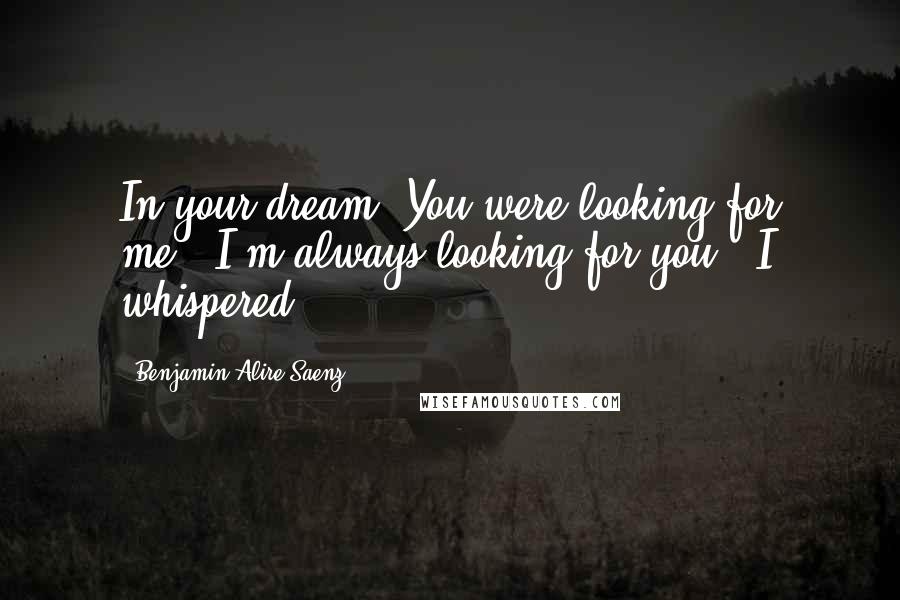 Benjamin Alire Saenz Quotes: In your dream. You were looking for me.""I'm always looking for you," I whispered.