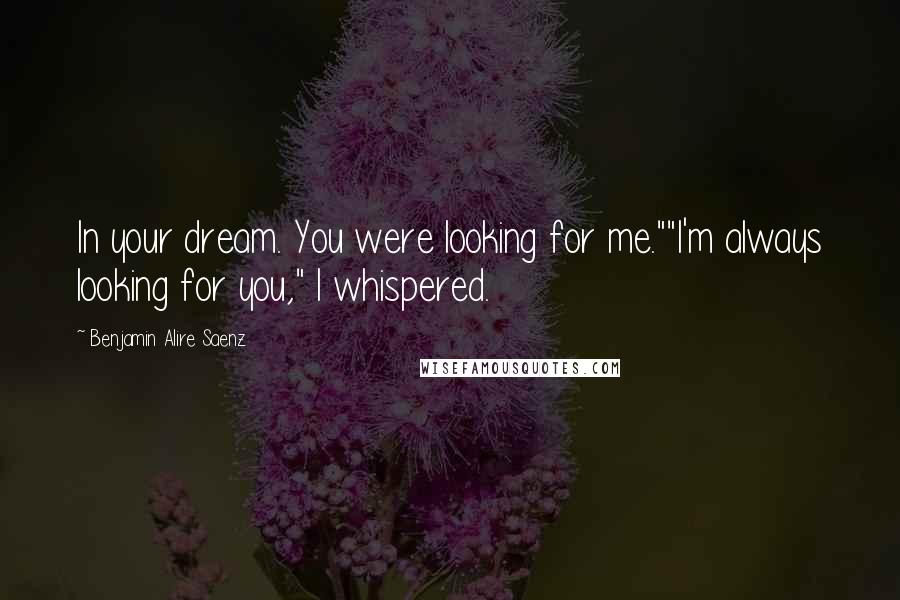 Benjamin Alire Saenz Quotes: In your dream. You were looking for me.""I'm always looking for you," I whispered.