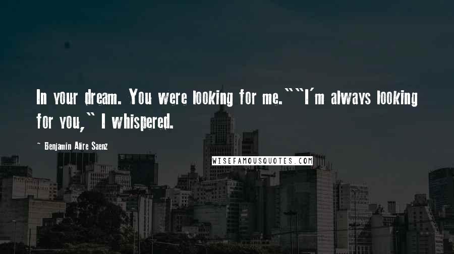 Benjamin Alire Saenz Quotes: In your dream. You were looking for me.""I'm always looking for you," I whispered.