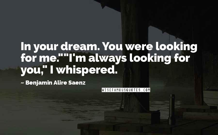 Benjamin Alire Saenz Quotes: In your dream. You were looking for me.""I'm always looking for you," I whispered.