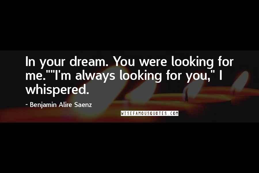 Benjamin Alire Saenz Quotes: In your dream. You were looking for me.""I'm always looking for you," I whispered.