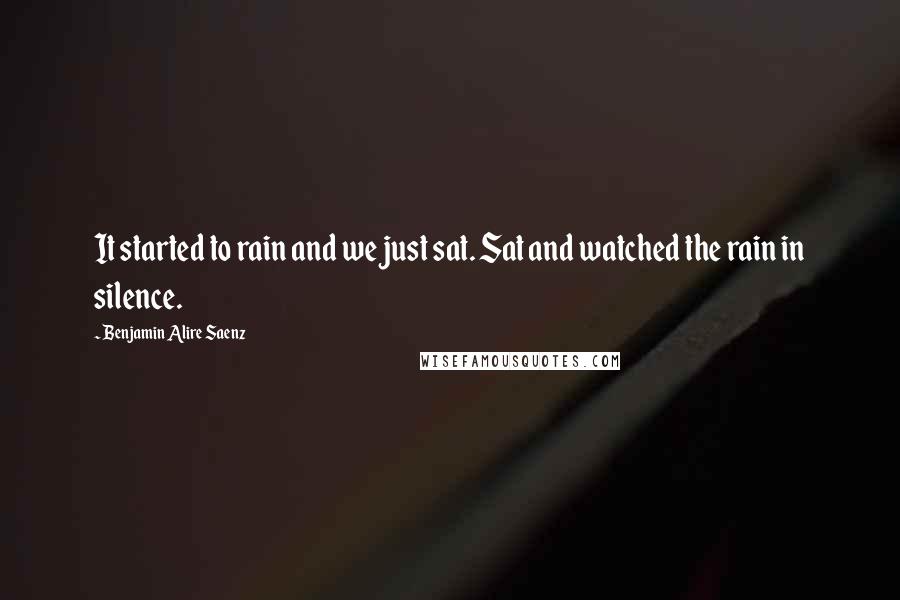 Benjamin Alire Saenz Quotes: It started to rain and we just sat. Sat and watched the rain in silence.