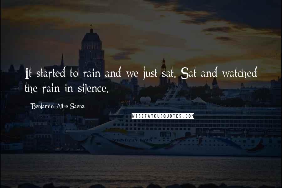 Benjamin Alire Saenz Quotes: It started to rain and we just sat. Sat and watched the rain in silence.