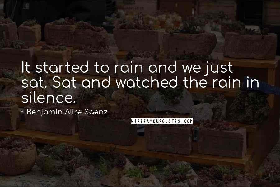 Benjamin Alire Saenz Quotes: It started to rain and we just sat. Sat and watched the rain in silence.