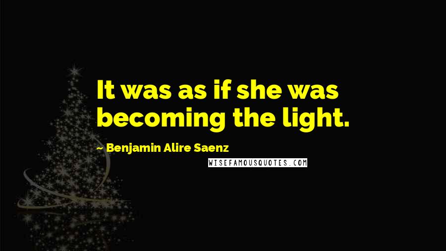 Benjamin Alire Saenz Quotes: It was as if she was becoming the light.