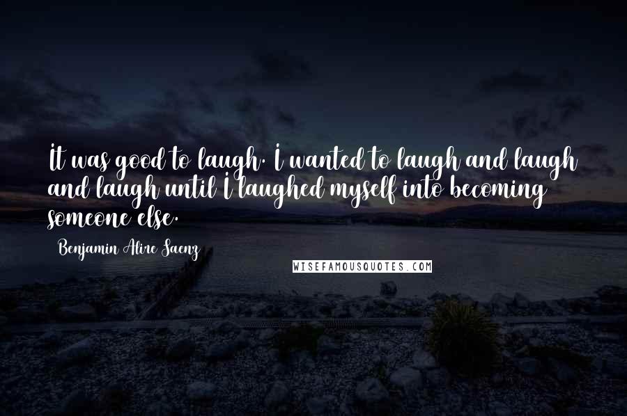 Benjamin Alire Saenz Quotes: It was good to laugh. I wanted to laugh and laugh and laugh until I laughed myself into becoming someone else.