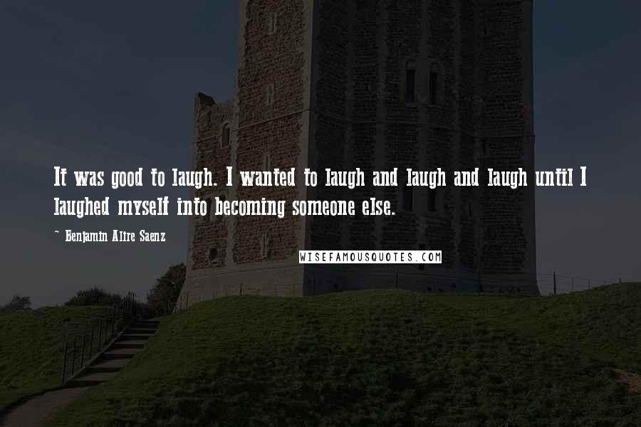 Benjamin Alire Saenz Quotes: It was good to laugh. I wanted to laugh and laugh and laugh until I laughed myself into becoming someone else.