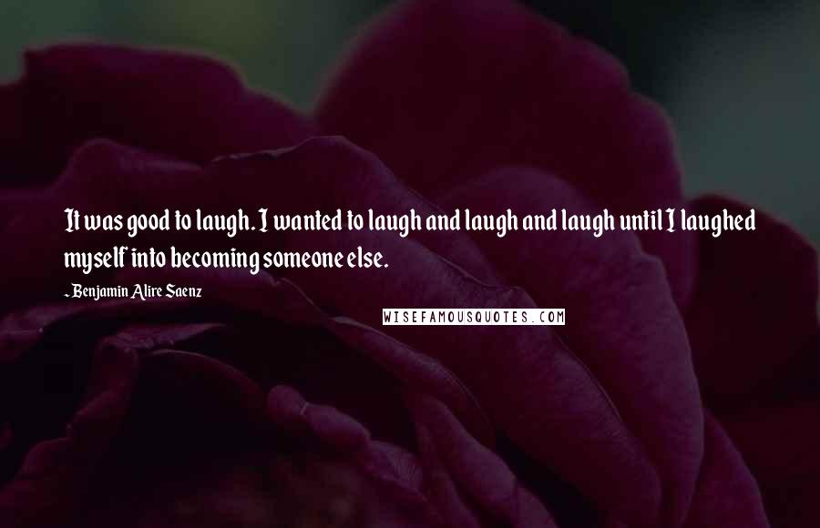 Benjamin Alire Saenz Quotes: It was good to laugh. I wanted to laugh and laugh and laugh until I laughed myself into becoming someone else.