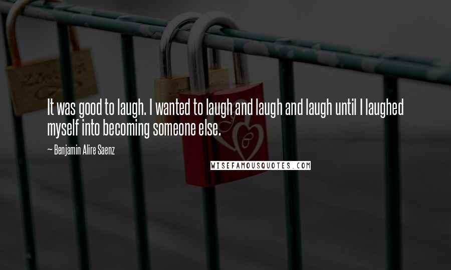 Benjamin Alire Saenz Quotes: It was good to laugh. I wanted to laugh and laugh and laugh until I laughed myself into becoming someone else.