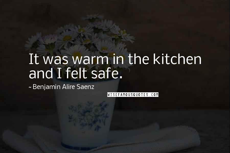 Benjamin Alire Saenz Quotes: It was warm in the kitchen and I felt safe.