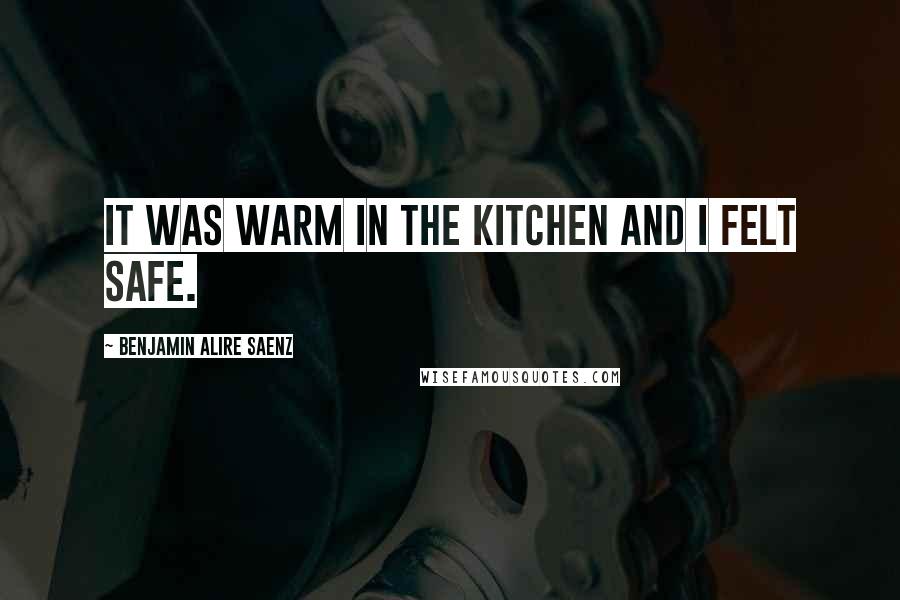 Benjamin Alire Saenz Quotes: It was warm in the kitchen and I felt safe.