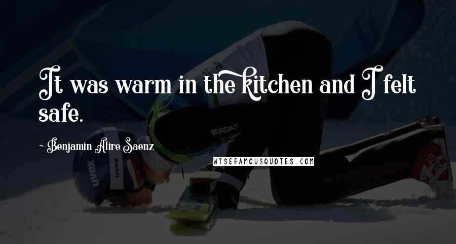 Benjamin Alire Saenz Quotes: It was warm in the kitchen and I felt safe.