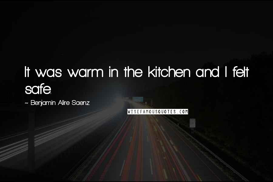 Benjamin Alire Saenz Quotes: It was warm in the kitchen and I felt safe.