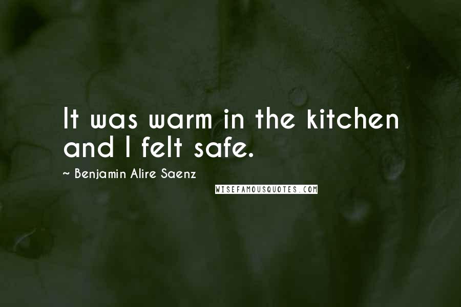 Benjamin Alire Saenz Quotes: It was warm in the kitchen and I felt safe.