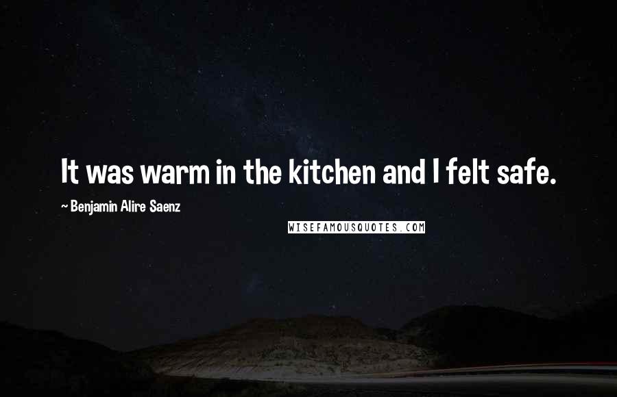 Benjamin Alire Saenz Quotes: It was warm in the kitchen and I felt safe.