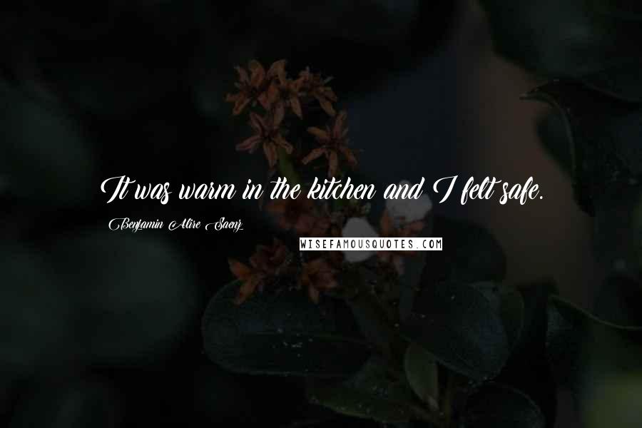 Benjamin Alire Saenz Quotes: It was warm in the kitchen and I felt safe.