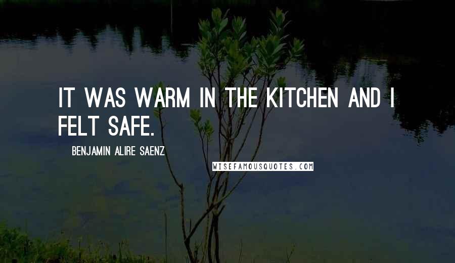 Benjamin Alire Saenz Quotes: It was warm in the kitchen and I felt safe.