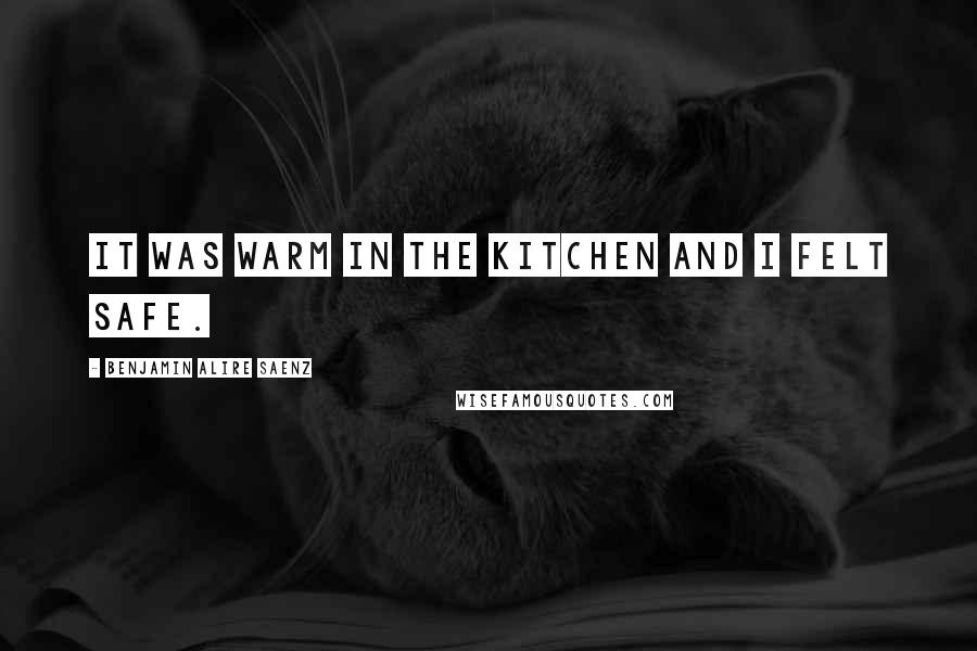Benjamin Alire Saenz Quotes: It was warm in the kitchen and I felt safe.