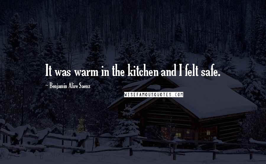 Benjamin Alire Saenz Quotes: It was warm in the kitchen and I felt safe.