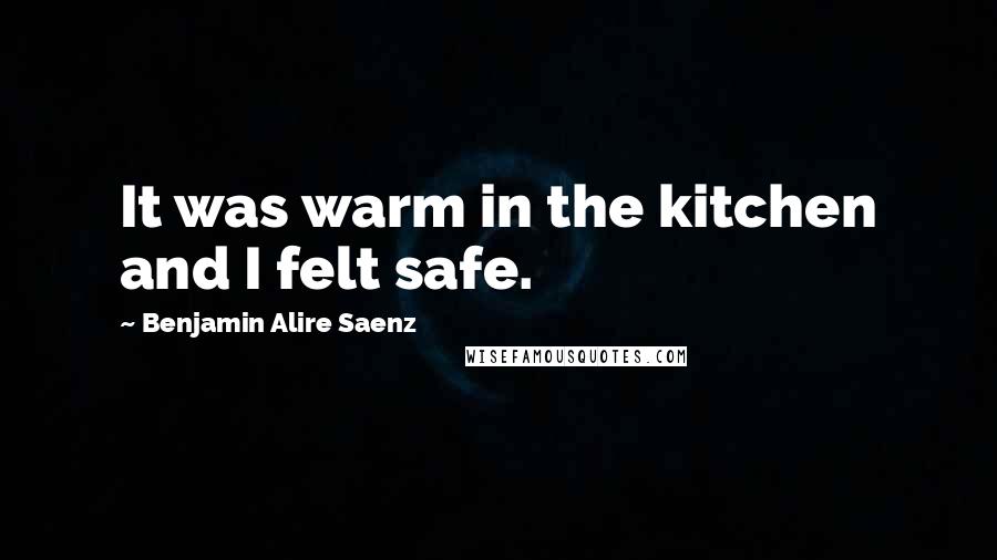 Benjamin Alire Saenz Quotes: It was warm in the kitchen and I felt safe.