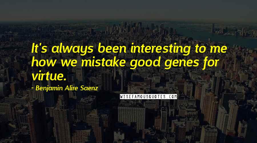 Benjamin Alire Saenz Quotes: It's always been interesting to me how we mistake good genes for virtue.