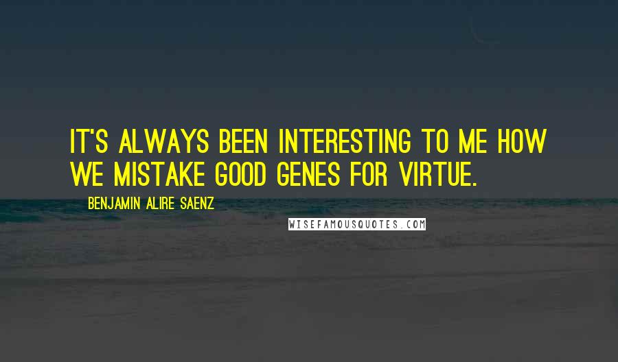 Benjamin Alire Saenz Quotes: It's always been interesting to me how we mistake good genes for virtue.