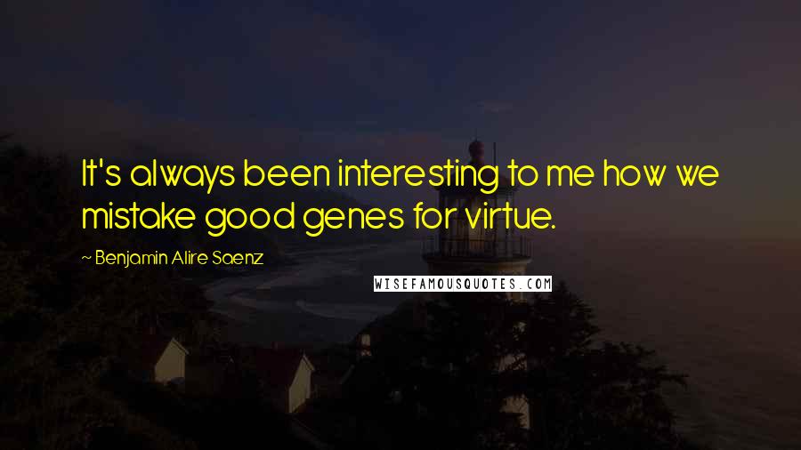 Benjamin Alire Saenz Quotes: It's always been interesting to me how we mistake good genes for virtue.