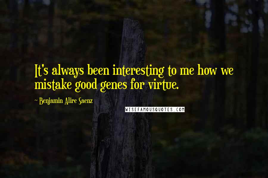 Benjamin Alire Saenz Quotes: It's always been interesting to me how we mistake good genes for virtue.