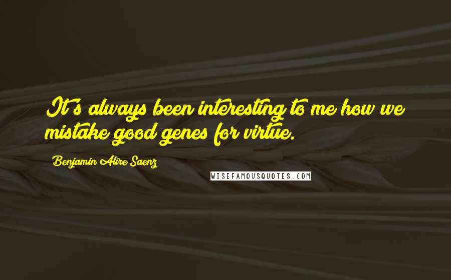 Benjamin Alire Saenz Quotes: It's always been interesting to me how we mistake good genes for virtue.