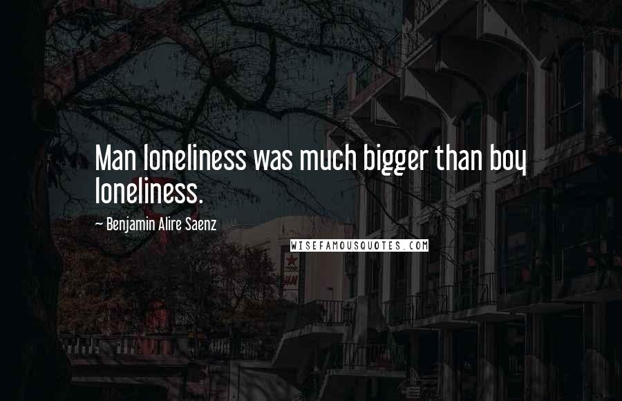 Benjamin Alire Saenz Quotes: Man loneliness was much bigger than boy loneliness.