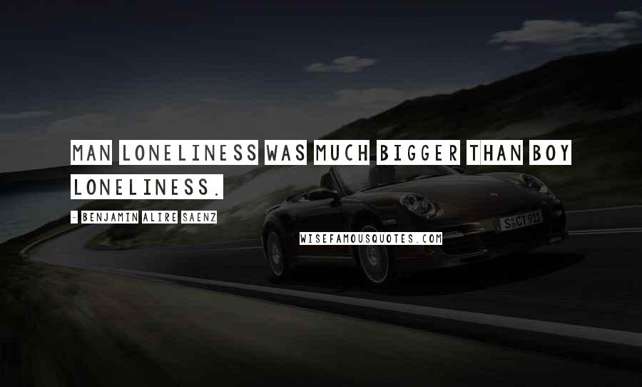 Benjamin Alire Saenz Quotes: Man loneliness was much bigger than boy loneliness.